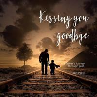 Kissing You Goodbye: A Father's Journey Through Grief 0648441008 Book Cover
