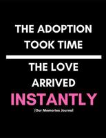 The Adoption Took Time. the Love Arrived Instantly (Our Memories Journal) : Adoption Journey Journal for New Adoptive Parents (Keepsake Memento Gift Any Age Child with Prompts) 1794221832 Book Cover