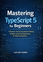 Mastering TypeScript 5 for Beginners: A Practical, Step-by-Step Guide to Building Reliable JavaScript Applications for Web Development B0GXPNCWJ1 Book Cover