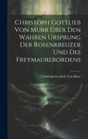 Christoph Gottlieb Von Murr über den Wahren Ursprung der Rosenkreuzer und des Freymaurerordens 1020683929 Book Cover