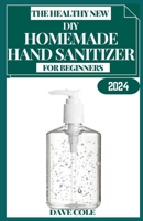 THE HEALTHY NEW HOMEMADE HAND SANITIZER FOR BEGINNERS: Handy Hygiene Hacks: Homemade Sanitizer Made Simple for Beginners B0CQLP5NNT Book Cover