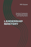 LEADERSHIP MASTERY: Practical Frameworks for Achieving Success and Inspiring Teams B0F6NWSKVW Book Cover