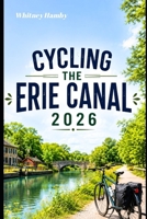 CYCLING THE ERIE CANAL 2026: Exploring Historic Trails, Canal Towns, Scenic Landscapes, and Bicycle Adventures Across New York B0H714Y3JW Book Cover