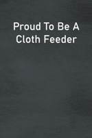 Proud To Be A Cloth Feeder: Lined Notebook For Men, Women And Co Workers 1673750516 Book Cover