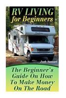 RV Living for Beginners: The Beginner's Guide On How To Make Money On The Road: (RV Parks, RV Living) 1544950772 Book Cover