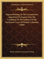 Papers Relating To The Commission Appointed To Inquire Into The Condition Of The Indians Of The Northwest Coast Of British Columbia 0548616752 Book Cover
