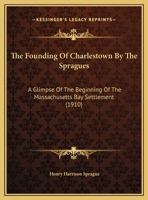 The Founding of Charlestown by the Spragues, a Glimpse of the Beginning of the Massachusetts Bay Settlement 1016240244 Book Cover