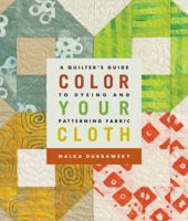 Color Your Cloth: A Quilter's Guide to Dyeing and Patterning Fabric 1600595138 Book Cover