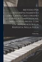 Metodo Per L'accompagnamento Del Canto Gregoriano E Per La Composizione Negli Otto Modi, Con Un' Appendice Sulla Risposta Nella Fuga 1017052972 Book Cover