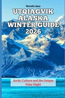 Utqiagvik Alaska Winter Guide 2026: Arctic Culture and the Unique Polar Night (2026 Travel Books, Vacation and Tour Guides) B0G6WPDKTD Book Cover