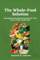 The Whole-Food Solution: Managing and Improving Chronic Pain with a Plant-Based Diet B0BVSTWTY5 Book Cover