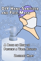 DIY Hand Sanitizer and Face Mask: A Book on How to Prevent a Viral Disease B085RTLF4P Book Cover