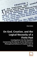 On God, Creation, and the Logical Necessity of a Finite Past: Investigations into the Question Concerning the Eternity of the World and a Philosophical Defense of Creation Out of Nothing 3639146735 Book Cover