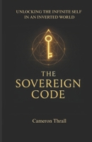 THE SOVEREIGN CODE: UNLOCKING THE INFINITE SELF IN AN INVERTED WORLD B0FDL79TKR Book Cover