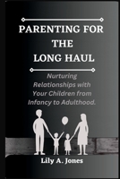 Parenting for the Long Haul: Nurturing Relationships with Your Children from Infancy to Adulthood B0C2RYF6YS Book Cover