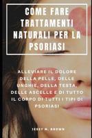 Come Fare Trattamenti Naturali Per La Psoriasi: Alleviare Il Dolore Della Pelle, Delle Unghie, Della Testa, Delle Ascelle E Di Tutto Il Corpo Di Tutti I Tipi Di Psoriasi 1095219464 Book Cover