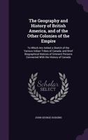 The geography and history of British America: and of the other colonies of the empire : to which are added a sketch of the various Indian tribes of ... persons connected with the history of Canada 1359972455 Book Cover