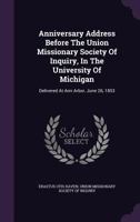 Anniversary Address Before the Union Missionary Society of Inquiry, in the University of Michigan: Delivered at Ann Arbor, June 26, 1853 1347956417 Book Cover