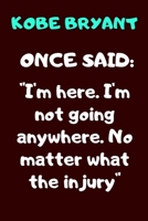 Kobe Bryant Once Said: "I'm here. I'm not going anywhere. No matter what the injury" A QUOTE NOTEBOOF OF THE HUGE INFLUENCER KOBE BRYANT NAMED " THE BLACK MAMBA" 100 PAGES AND 6 BY 9 INCHES B084DG2LLG Book Cover