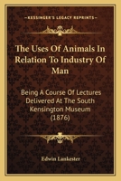 The Uses Of Animals In Relation To Industry Of Man: Being A Course Of Lectures Delivered At The South Kensington Museum 1165161052 Book Cover