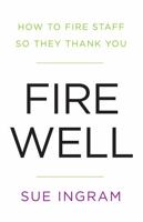 Fire Well: How to Fire Staff So They Thank You 1781331464 Book Cover