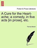 A Cure for the Heart-ache; a Comedy, in Five Acts, as Performed at the Theatre-Royal, Covent-Garden. By Thomas Morton, Esq. Author of Columbus, Zorinski, Way to get Married, and Children in the Wood 1170963927 Book Cover