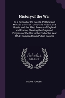 History of the War: Or, a Record of the Events, Political and Military, Between Turkey and Russia, and Russia and the Allied Powers of England and ... the Year 1854 : Compiled From Public Docume 1377429288 Book Cover