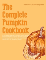 The Complete Pumpkin Cookbook: A Complete Beginners Guide to Mouth-Watering, Easy and Healthy Pumpkin Recipes to Delight the Senses, Nourish Your Body and A Meal Plan to Burn Fat and Boost Health 1803478470 Book Cover