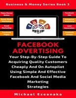 Facebook Advertising: Your Step-By-Step Guide To Acquiring Quality Customers Cheaply And On Autopilot Using Effective Facebook And Social Media Marketing Strategies (Business & Money Series) 1713369710 Book Cover