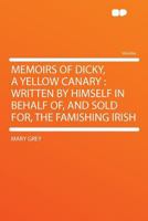 Memoirs of Dicky, a Yellow Canary: Written by Himself in Behalf Of, and Sold For, the Famishing Irish 0526302895 Book Cover