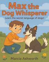 Max the Dog Whisperer: Learn the secret language of dogs! B0F9Z18DVL Book Cover