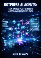 BOTPRESS AI AGENTS: LLM-NATIVE PLATFORM FOR AUTONOMOUS WORKFLOWS: BUILD PRODUCTION CHATBOTS WITH VISUAL STUDIO, KNOWLEDGE BASES, MULTI-CHANNEL DEPLOYMENT, AND CUSTOM CODE INTEGRATION B0GQPZ4FDF Book Cover