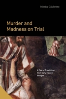 Murder and Madness on Trial: A Tale of True Crime from Early Modern Bologna 0271095083 Book Cover