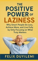 THE POSITIVE POWER OF LAZINESS: WHY SMART PEOPLE DO LESS, ACHIEVE MORE, AND LIVE FULLY BY ONLY FOCUSING ON WHAT TRULY MATTERS B0FQBVTF7T Book Cover
