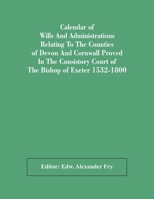 Calendar Of Wills And Administrations Relating To The Counties Of Devon And Cornwall Proved In The Consistory Court Of The Bishop Of Exeter 1532-1800 9354482449 Book Cover