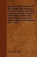 Historical Illustrations of the Origin and Progress of the Passions, and Their Influence on the Conduct of Mankind, with Some Subordinate Sketches of Human Nature and Human Life - Vol. I 1446052427 Book Cover