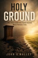 Holy Ground: Why Toxic Leadership Cannot Survive Where Holiness Lives 1968273204 Book Cover