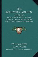 The Believer's Golden Chain: Embracing Christ's Famous Titles, a View of Zion's Glory, and Christ's Voice to London 142862371X Book Cover