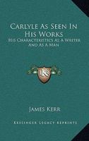 Carlyle As Seen in His Works: His Characteristics As a Writer and As a Man 1432540769 Book Cover