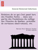 Relation de ce qui s'est passé lors des fouilles faites ... dans une partie des fondations du collège des Jésuites de Québec, précédée de certaines observations, etc. 1249012147 Book Cover