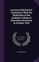 Lectures Delivered in Connection With the Dedication of the Graduate College of Princeton University in October, 1913 135680649X Book Cover
