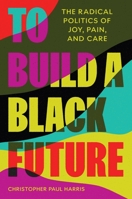 To Build a Black Future: The Radical Politics of Joy, Pain, and Care 0691219060 Book Cover