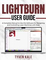 LIGHTBURN USER GUIDE: A Complete Manual to Use this Software for Designing and Controlling Laser Machines with Ease B0FNJWDMQG Book Cover