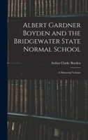 Albert Gardner Boyden and the Bridgewater State Normal School: A Memorial Volume - Primary Source Edition 1296663485 Book Cover