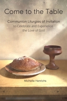 Come to the Table : Communion Liturgies of Invitation to Celebrate and Experience the Love of God 1702088383 Book Cover