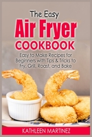 The Easy Air Fryer Cookbook: Easy to Make Recipes for Beginners with Tips & Tricks to Fry, Grill, Roast, and Bake 1802934669 Book Cover