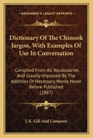 Dictionary Of The Chinook Jargon, With Examples Of Use In Conversation: Compiled From All Vocabularies And Greatly Improved By The Addition Of Necessary Words Never Before Published 1163880108 Book Cover