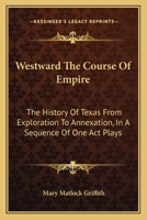 Westward The Course Of Empire: The History Of Texas From Exploration To Annexation, In A Sequence Of One Act Plays 0548441685 Book Cover