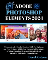 ADOBE PHOTOSHOP ELEMENTS 2024 MASTERY: A STEP-BY-STEP USER GUIDE FOR BEGINNERS AND PROS: UNLEASH THE POWER OF ADOBE PHOTOSHOP ELEMENTS 2024 WITH THIS ... FOR BOTH BEGINNERS & EXPERIENCED USERS. B0CPRX1JHQ Book Cover