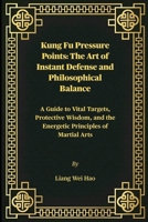 Kung Fu Pressure Points: The Art of Instant Defense and Philosophical Balance: A Guide to Vital Targets, Protective Wisdom, and the Energetic Principles of Martial Arts B0GKXBFD9Y Book Cover